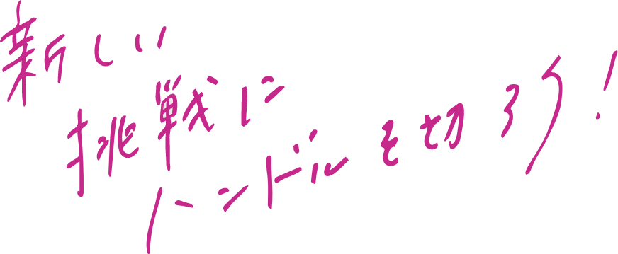 新しい挑戦にハンドルを切ろう！